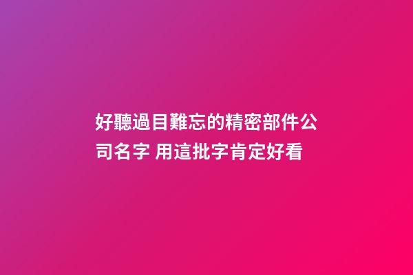 好聽過目難忘的精密部件公司名字 用這批字肯定好看-第1張-公司起名-玄機派